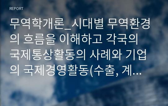 무역학개론_시대별 무역환경의 흐름을 이해하고 각국의 국제통상활동의 사례와 기업의 국제경영활동(수출, 계약에 의한 해외진출, 투자에 의한 해외진출)의 사례를 기사 및 연구 자료에서 찾아 본 교과목상 학습한 개념을 적용하여 설명하시오.