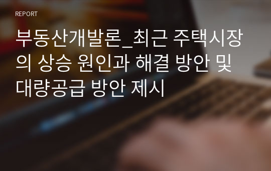 부동산개발론_최근 주택시장의 상승 원인과 해결 방안 및 대량공급 방안 제시