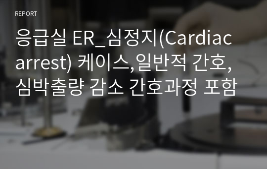 응급실 ER_심정지(Cardiac arrest) 케이스,일반적 간호, 심박출량 감소 간호과정 포함