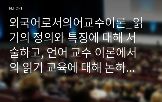 외국어로서의어교수이론_읽기의 정의와 특징에 대해 서술하고, 언어 교수 이론에서의 읽기 교육에 대해 논하시오.