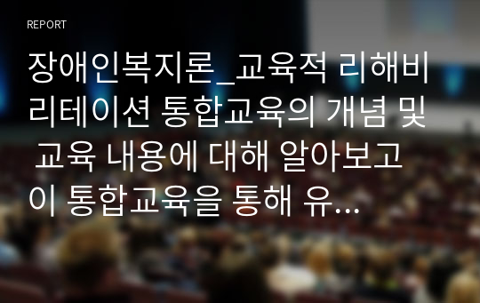 장애인복지론_교육적 리해비리테이션 통합교육의 개념 및 교육 내용에 대해 알아보고 이 통합교육을 통해 유치원이나 초등학교 생활에서 비장애아동과 장애아동에게 과연 차별이 이루어지지 않고 선입견을 제거하는데 도움이 되는가에 대한 자신의 생각을 제시하시오.