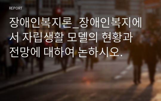 장애인복지론_장애인복지에서 자립생활 모델의 현황과 전망에 대하여 논하시오.