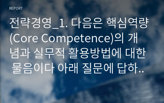 전략경영_1. 다음은 핵심역량(Core Competence)의 개념과 실무적 활용방법에 대한 물음이다 아래 질문에 답하시오 2. 다음은 SWOT분석의 이론적 접근과 실무적 활용방법에 대한 물음이다. 아래 질문에 답하시오 3. 다음은 산업구조분석모델의 개념과 실무적 활용방법에 대한 물음이다. 아래 질문에 답하시오