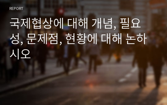 국제협상에 대해 개념, 필요성, 문제점, 현황에 대해 논하시오