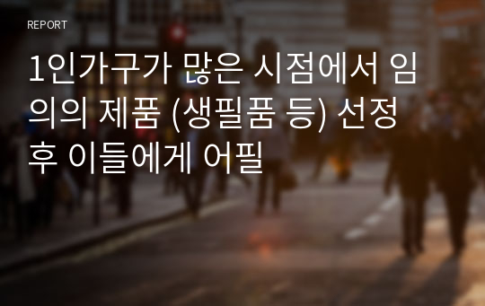 1인가구가 많은 시점에서 임의의 제품 (생필품 등) 선정 후 이들에게 어필