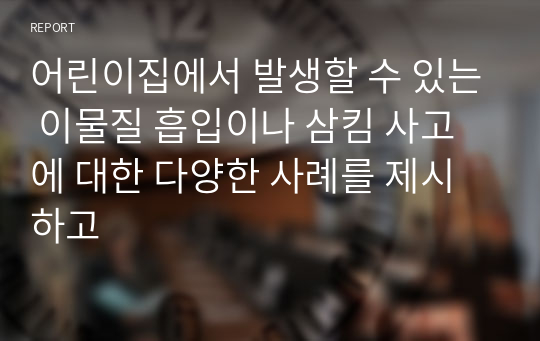 어린이집에서 발생할 수 있는 이물질 흡입이나 삼킴 사고에 대한 다양한 사례를 제시하고