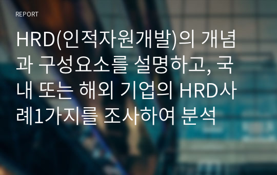 HRD(인적자원개발)의 개념과 구성요소를 설명하고, 국내 또는 해외 기업의 HRD사례1가지를 조사하여 분석