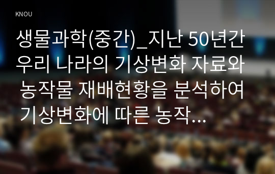 생물과학(중간)_지난 50년간 우리 나라의 기상변화 자료와 농작물 재배현황을 분석하여 기상변화에 따른 농작물의 생태변화를 설명하시오.