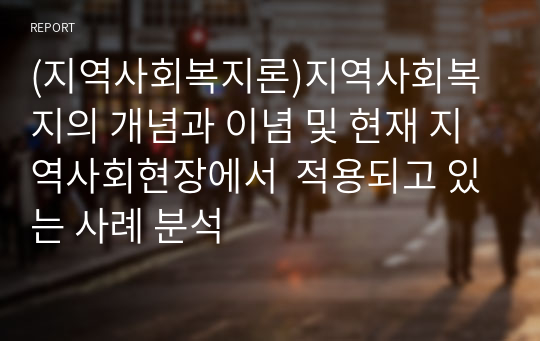 (지역사회복지론)지역사회복지의 개념과 이념 및 현재 지역사회현장에서  적용되고 있는 사례 분석