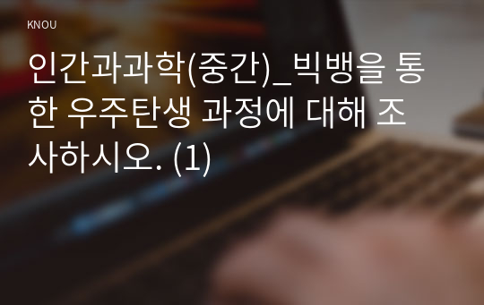 인간과과학(중간)_빅뱅을 통한 우주탄생 과정에 대해 조사하시오. (1)