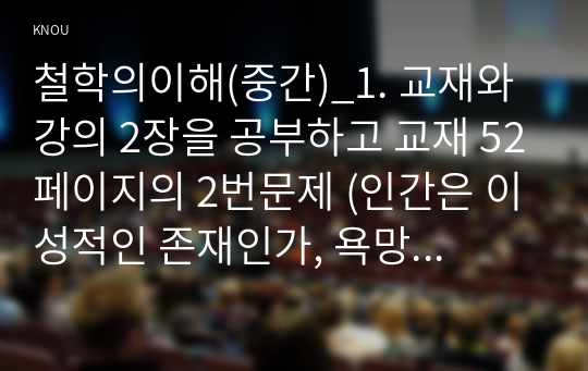 철학의이해(중간)_1. 교재와 강의 2장을 공부하고 교재 52페이지의 2번문제 (인간은 이성적인 존재인가, 욕망하는 존재인가)에 딸린 8개 문항을 모두 풉니다. 2. 교재와 강의 3장을 공부하고 교재 70페이지의 2번문제 (유가와 도덕적 삶)에 딸린 4개 문항을 모두 풉니다. (5)