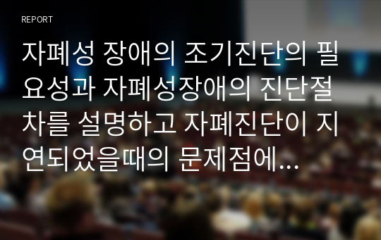 자폐성 장애의 조기진단의 필요성과 자폐성장애의 진단절차를 설명하고 자폐진단이 지연되었을때의 문제점에 대해 서술하시오.