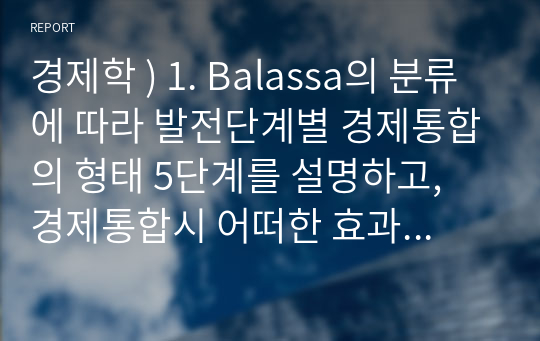 경제학 ) 1. Balassa의 분류에 따라 발전단계별 경제통합의 형태 5단계를 설명하고, 경제통합시 어떠한 효과를 기대할 수 있는지 논하시오. 2. 최근 진행되고 있는 미-중 패권전쟁의 원인과 경과를 설명하고 이에