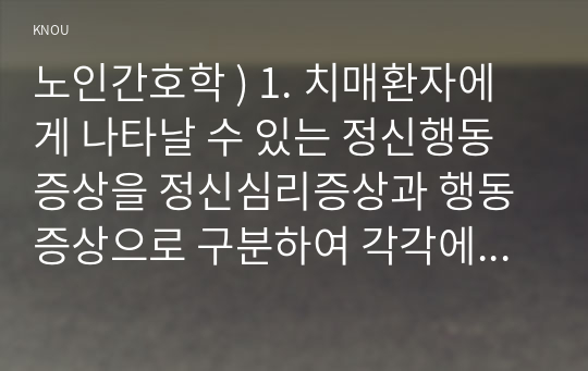 치매환자에게 나타날 수 있는 정신행동증상, 정신심리증상과 행동증상으로 구분 각각에 해당하는 증상들을 상세히 설명하시오 노인간호학 2. 치매환자에게 망상이 나타났을 때의 대처요령을 상세히 기술