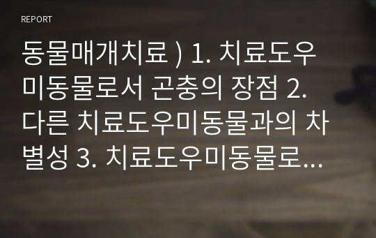 동물매개치료 ) 1. 치료도우미동물로서 곤충의 장점 2. 다른 치료도우미동물과의 차별성 3. 치료도우미동물로서 곤충의 활용 사례 4. 곤충을 활용한 동물매개치료의 효과가 일어나는 기전(mechanism)