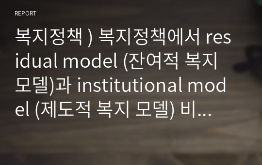 복지정책 ) 복지정책에서 residual model (잔여적 복지 모델)과 institutional model (제도적 복지 모델) 비교 정리 레포트
