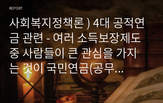 사회복지정책론 ) 4대 공적연금 관련 - 여러 소득보장제도 중 사람들이 큰 관심을 가지는 것이 국민연금(공무원연금, 군인연금, 교직원연금 포함)입니다. 여러분의 지인(가족 포함) 중 국민연금 (공무원연금, 군인연금,