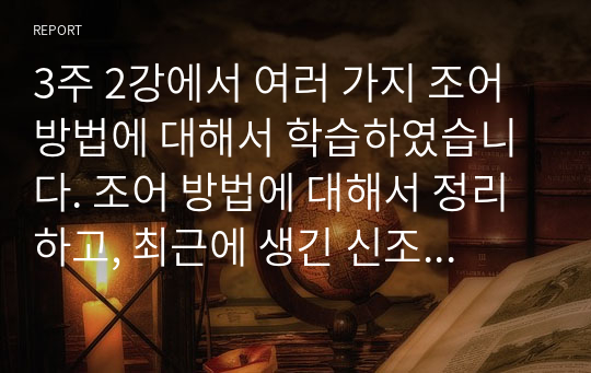 3주 2강에서 여러 가지 조어 방법에 대해서 학습하였습니다. 조어 방법에 대해서 정리하고, 최근에 생긴 신조어를 5개 이상 찾아보고 어떤 조어 방법을 사용했는지 분석해 보십시오.