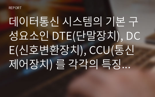 데이터통신 시스템의 기본 구성요소인 DTE(단말장치), DCE(신호변환장치), CCU(통신제어장치) 를 각각의 특징을 설명하시오.  컴퓨터 네트워크 과제점수 15점 만점 받은 자료입니다.