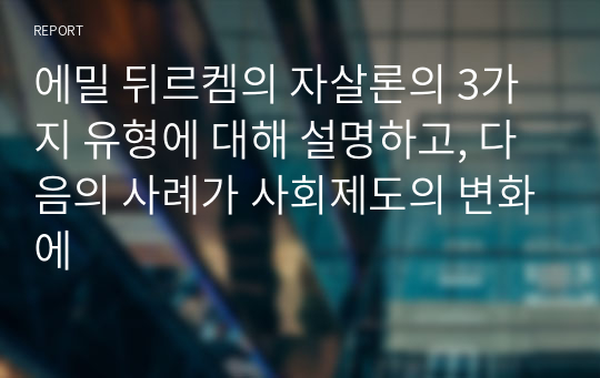 에밀 뒤르켐의 자살론의 3가지 유형에 대해 설명하고, 다음의 사례가 사회제도의 변화에