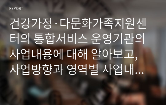 건강가정·다문화가족지원센터의 통합서비스 운영기관의 사업내용에 대해 알아보고, 사업방향과 영역별 사업내용에