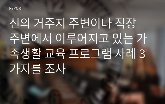 신의 거주지 주변이나 직장 주변에서 이루어지고 있는 가족생활 교육 프로그램 사례 3가지를 조사