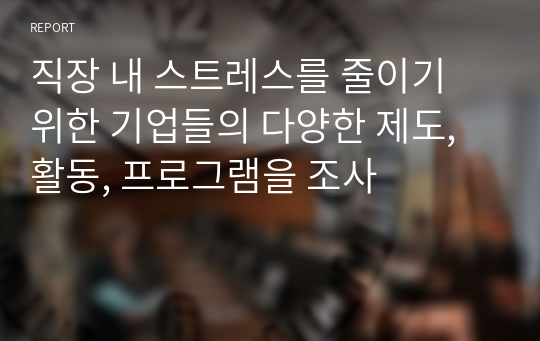 직장 내 스트레스를 줄이기 위한 기업들의 다양한 제도, 활동, 프로그램을 조사