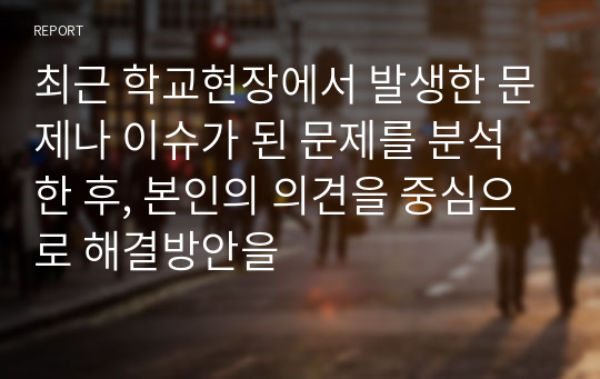 최근 학교현장에서 발생한 문제나 이슈가 된 문제를 분석한 후, 본인의 의견을 중심으로 해결방안을