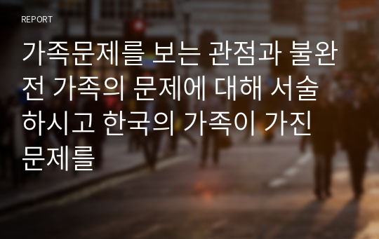 가족문제를 보는 관점과 불완전 가족의 문제에 대해 서술하시고 한국의 가족이 가진 문제를