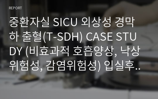 중환자실 SICU 외상성 경막하 출혈(T-SDH) CASE STUDY (비효과적 호흡양상, 낙상위험성, 감염위험성) 입실후경과, 간호진단5개 간호과정3개