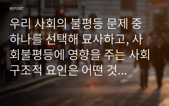 우리 사회의 불평등 문제 중 하나를 선택해 묘사하고, 사회불평등에 영향을 주는 사회구조적 요인은 어떤 것이 있는지 설명한 다음, 이것이 자신 또는 주변인의 삶에 어떠한 영향을 미치고 있는지 서술하시오.