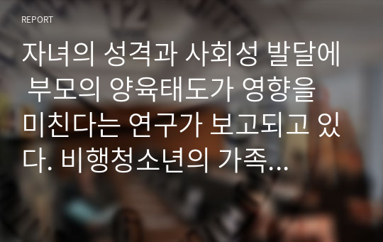 자녀의 성격과 사회성 발달에 부모의 양육태도가 영향을 미친다는 연구가 보고되고 있다. 비행청소년의 가족은 많은 경우 부모의 자애로운 양육이 부재하거나 부족하다고 주장한다. 이 견해에 대해 찬성 혹은 반대 의견을 토론해 보시오.