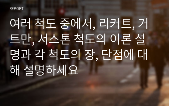 여러 척도 중에서, 리커트, 거트만, 서스톤 척도의 이론 설명과 각 척도의 장, 단점에 대해 설명하세요