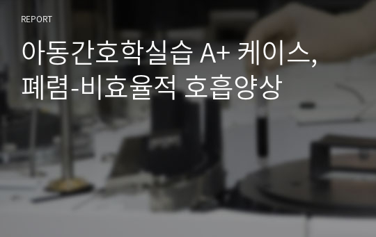 아동간호학실습 A+ 케이스, 폐렴-비효율적 호흡양상