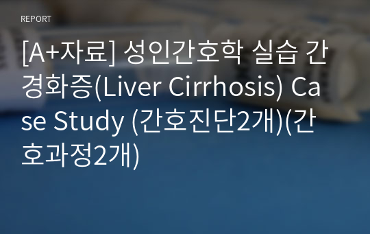 [A+자료] 성인간호학 실습 간경화증(Liver Cirrhosis) Case Study (간호진단2개)(간호과정2개)