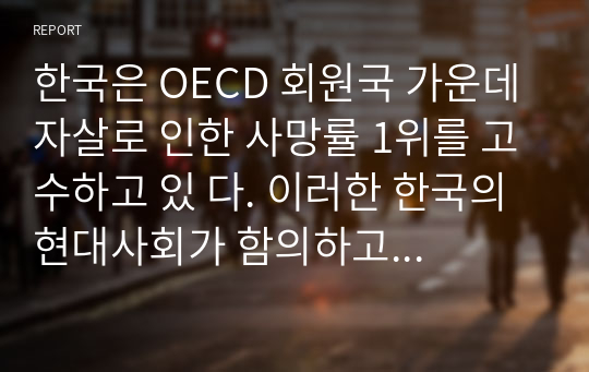 한국은 OECD 회원국 가운데 자살로 인한 사망률 1위를 고수하고 있 다. 이러한 한국의 현대사회가 함의하고 있는 자살의 근본적 원인을 분석해보고 국가적, 사회적, 개인적 대처방안에 대해 상세히 기술하시오.