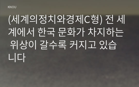 (세계의정치와경제C형) 전 세계에서 한국 문화가 차지하는 위상이 갈수록 커지고 있습니다