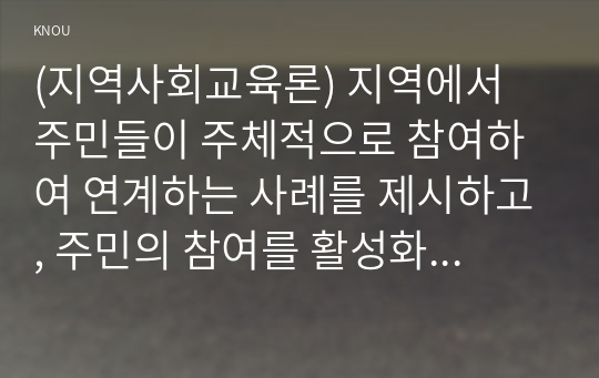 (지역사회교육론) 지역에서 주민들이 주체적으로 참여하여 연계하는 사례를 제시하고, 주민의 참여를 활성화하는 방안에