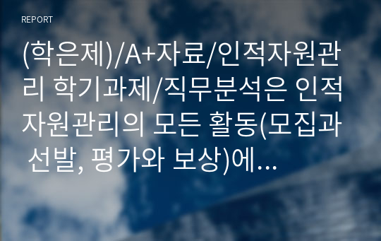 (학은제)/A+자료/인적자원관리 학기과제/직무분석은 인적자원관리의 모든 활동(모집과 선발, 평가와 보상)에 밀접하게 연관되어 있습니다. 직무분석에 대하여 심도 깊게 분석하여 보세요