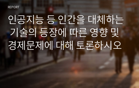 인공지능 등 인간을 대체하는 기술의 등장에 따른 영향 및 경제문제에 대해 토론하시오