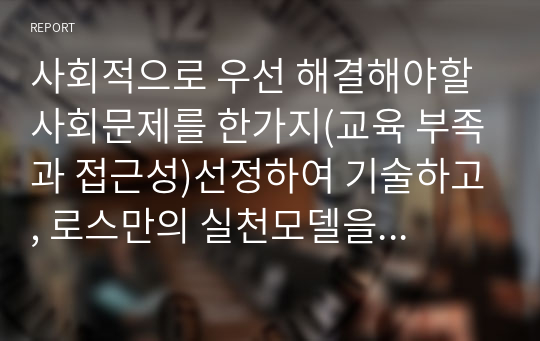 사회적으로 우선 해결해야할 사회문제를 한가지(교육 부족과 접근성)선정하여 기술하고, 로스만의 실천모델을 적용한 문제해결 방안을 구체적으로 제시하시오.