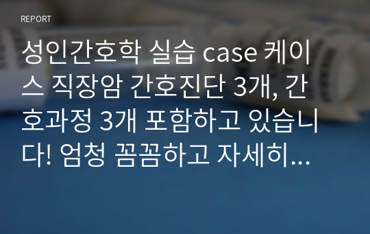 성인간호학 실습 case 케이스 직장암 간호진단 3개, 간호과정 3개 포함하고 있습니다! 엄청 꼼꼼하고 자세히 써놓아서 참고하시기 편합니다. A+++ 받았어요!