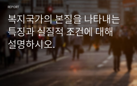 복지국가의 본질을 나타내는 특징과 실질적 조건에 대해 설명하시오.