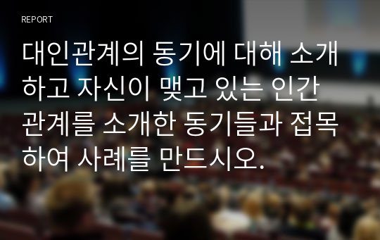 대인관계의 동기에 대해 소개하고 자신이 맺고 있는 인간관계를 소개한 동기들과 접목하여 사례를 만드시오.