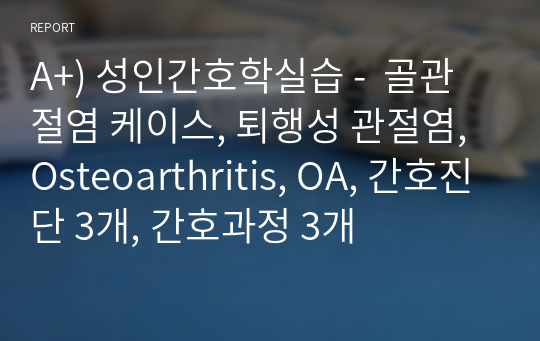 A+) 성인간호학실습 -  골관절염 케이스, 퇴행성 관절염, Osteoarthritis, OA, 간호진단 3개, 간호과정 3개