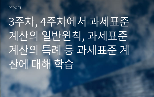 3주차, 4주차에서 과세표준 계산의 일반원칙, 과세표준 계산의 특례 등 과세표준 계산에 대해 학습