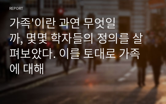 가족&#039;이란 과연 무엇일까, 몇몇 학자들의 정의를 살펴보았다. 이를 토대로 가족에 대해