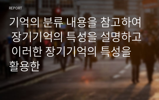 기억의 분류 내용을 참고하여 장기기억의 특성을 설명하고 이러한 장기기억의 특성을 활용한