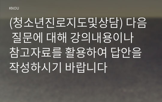 (청소년진로지도및상담) 다음 질문에 대해 강의내용이나 참고자료를 활용하여 답안을 작성하시기 바랍니다