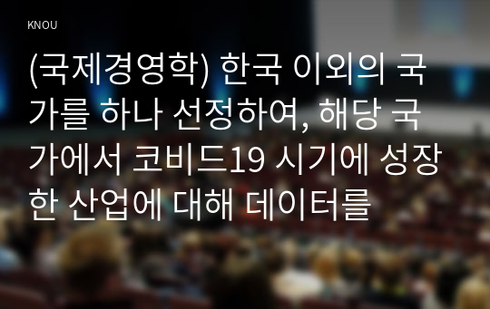 (국제경영학) 한국 이외의 국가를 하나 선정하여, 해당 국가에서 코비드19 시기에 성장한 산업에 대해 데이터를